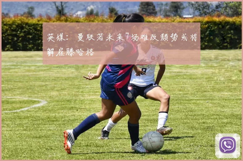 英媒：曼联若未来7场难改颓势或将解雇滕哈格